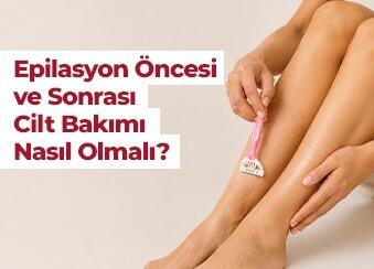 Epilasyon Öncesi ve Sonrası Cilt Bakımı Nasıl Olmalı ?